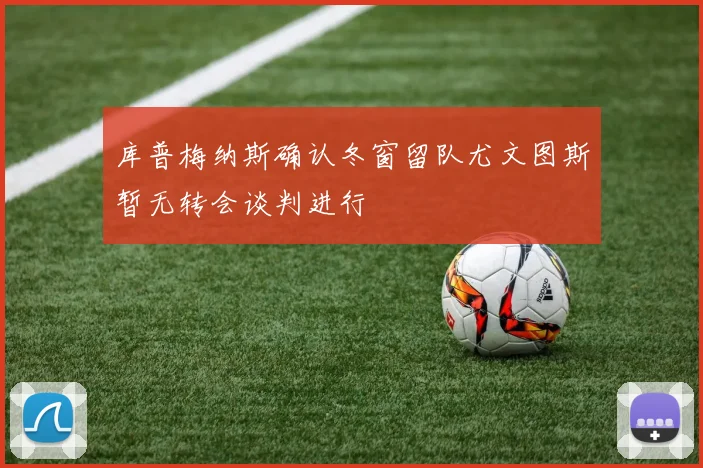 库普梅纳斯确认冬窗留队尤文图斯暂无转会谈判进行