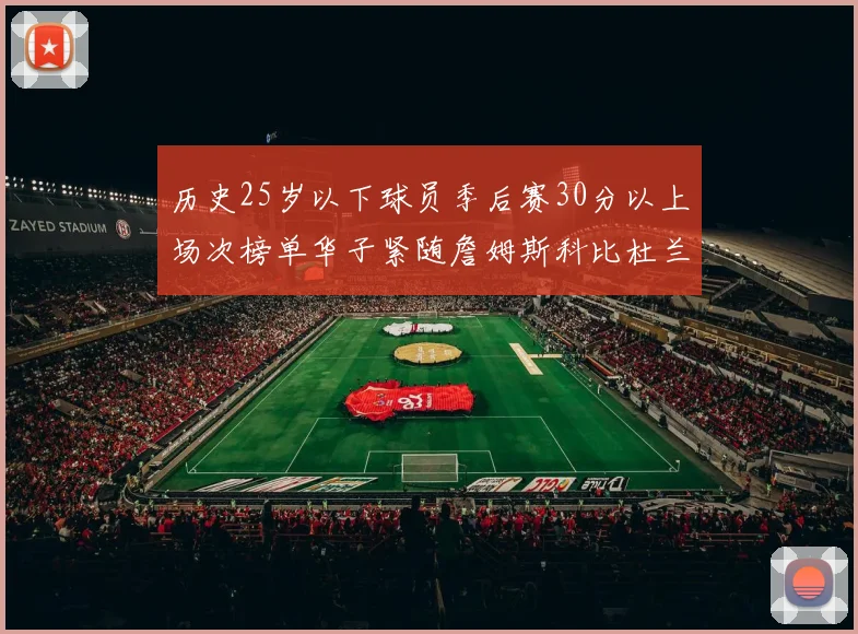 历史25岁以下球员季后赛30分以上场次榜单华子紧随詹姆斯科比杜兰特之后