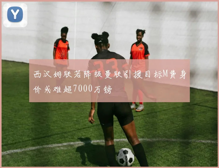 西汉姆联若降级曼联引援目标M费身价或难超7000万镑