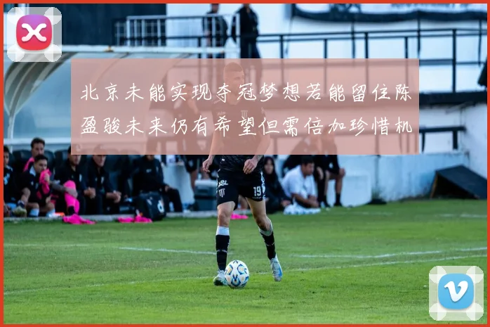 北京未能实现夺冠梦想若能留住陈盈骏未来仍有希望但需倍加珍惜机会