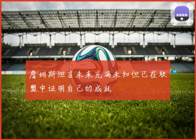 詹姆斯坦言未来充满未知但已在联盟中证明自己的成就