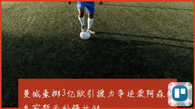 曼城豪掷3亿欧引援力争逆袭阿森纳冬窗暂无补强计划