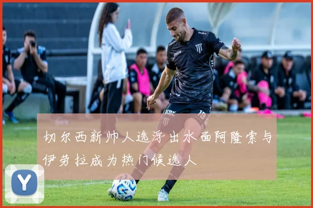 切尔西新帅人选浮出水面阿隆索与伊劳拉成为热门候选人