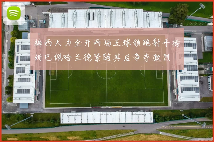 梅西火力全开两场五球领跑射手榜姆巴佩哈兰德紧随其后争夺激烈